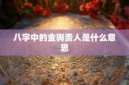 八字中的金舆贵人是什么意思