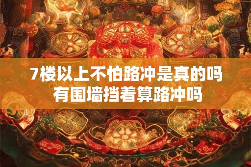 7楼以上不怕路冲是真的吗 有围墙挡着算路冲吗
