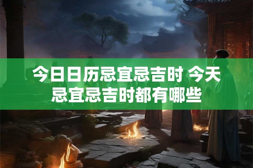 今日日历忌宜忌吉时 今天忌宜忌吉时都有哪些