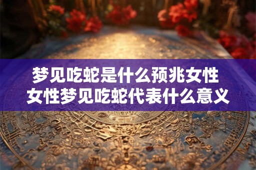 梦见吃蛇是什么预兆女性 女性梦见吃蛇代表什么意义