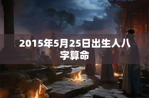 2015年5月25日出生人八字算命