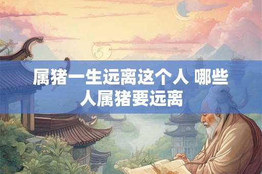 属猪一生远离这个人 哪些人属猪要远离