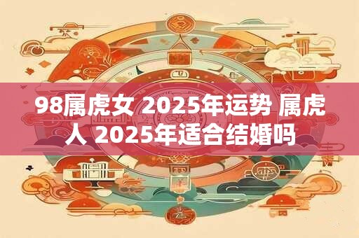 98属虎女 2025年运势 属虎人 2025年适合结婚吗