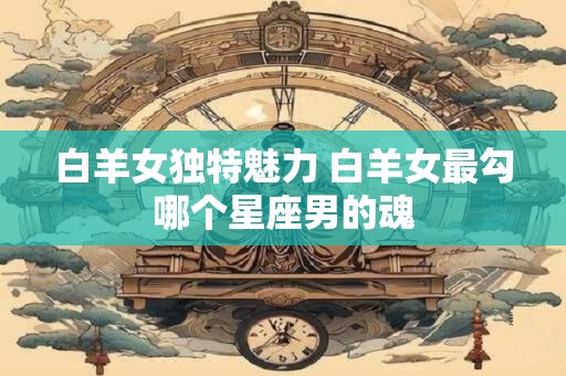 白羊女独特魅力 白羊女最勾哪个星座男的魂