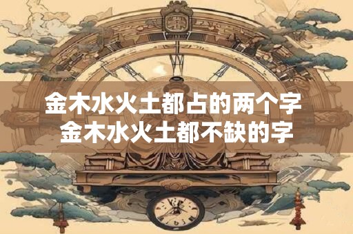 金木水火土都占的两个字 金木水火土都不缺的字
