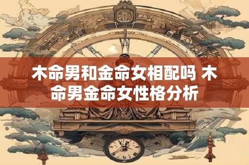 木命男和金命女相配吗 木命男金命女性格分析
