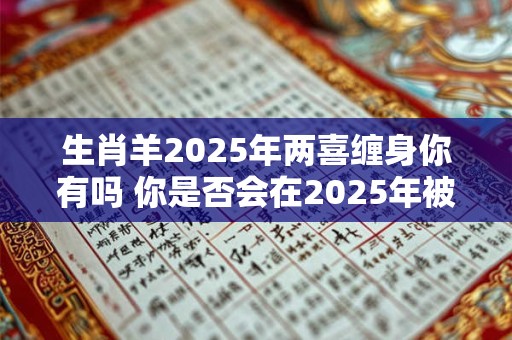 生肖羊2025年两喜缠身你有吗 你是否会在2025年被两大喜事缠身与生肖羊有关
