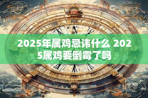2025年属鸡忌讳什么 2025属鸡要倒霉了吗