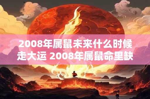 2008年属鼠未来什么时候走大运 2008年属鼠命里缺什么 2008年属鼠未来什么时候走大运 2008年属鼠命里缺什么
