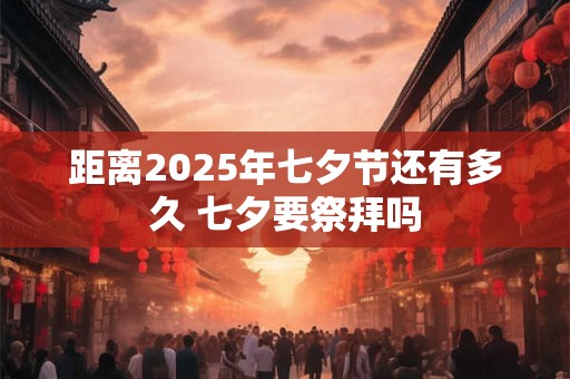 距离2025年七夕节还有多久 七夕要祭拜吗