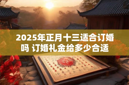2025年正月十三适合订婚吗 订婚礼金给多少合适