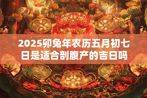 2025卯兔年农历五月初七日是适合剖腹产的吉日吗