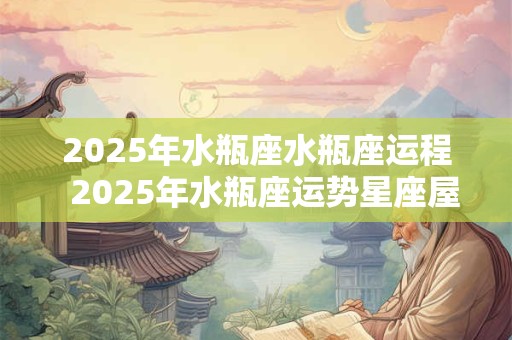 2025年水瓶座水瓶座运程  2025年水瓶座运势星座屋