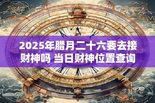 2025年腊月二十六要去接财神吗 当日财神位置查询