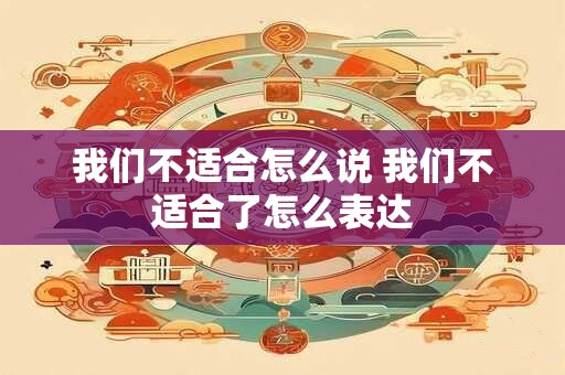 我们不适合怎么说 我们不适合了怎么表达