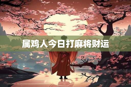属鸡人今日打麻将财运