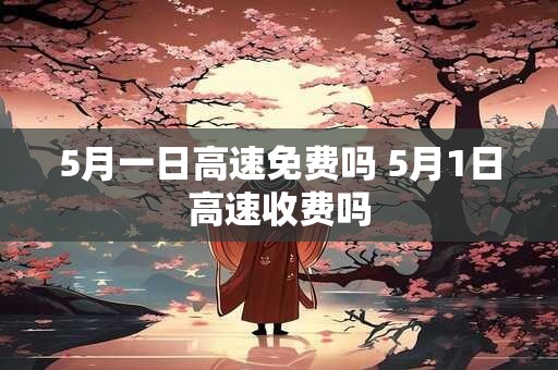 5月一日高速免费吗 5月1日高速收费吗
