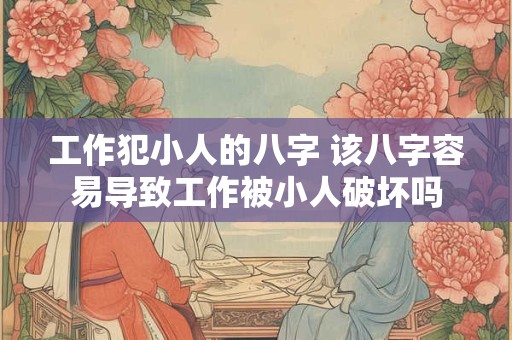 工作犯小人的八字 该八字容易导致工作被小人破坏吗