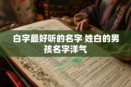 白字最好听的名字 姓白的男孩名字洋气