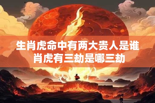 生肖虎命中有两大贵人是谁 肖虎有三劫是哪三劫