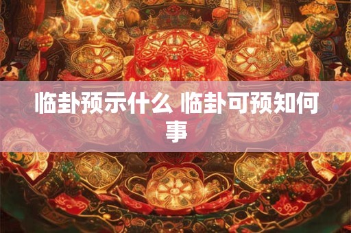 临卦预示什么 临卦可预知何事