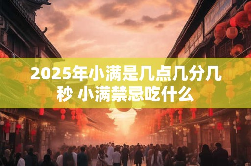 2025年小满是几点几分几秒 小满禁忌吃什么