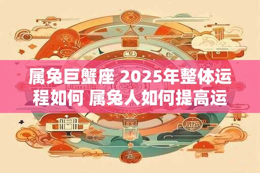 属兔巨蟹座 2025年整体运程如何 属兔人如何提高运气