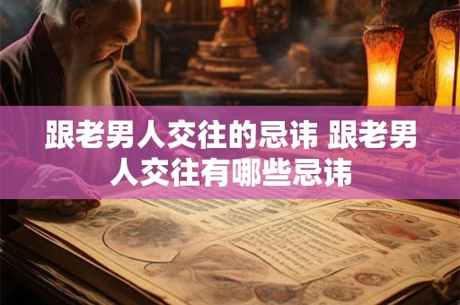 跟老男人交往的忌讳 跟老男人交往有哪些忌讳