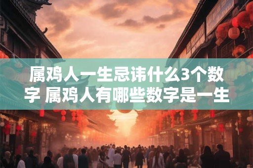 属鸡人一生忌讳什么3个数字 属鸡人有哪些数字是一生忌讳的