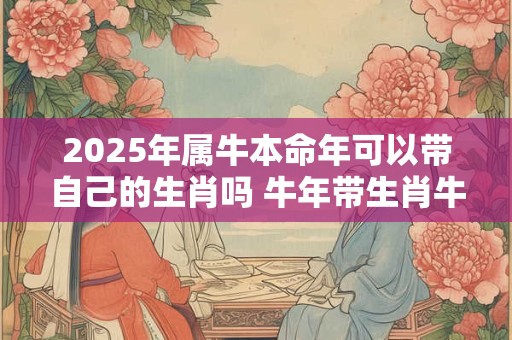 2025年属牛本命年可以带自己的生肖吗 牛年带生肖牛好吗