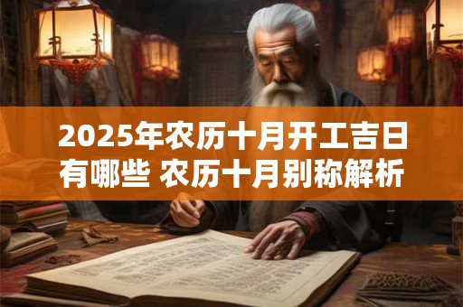 2025年农历十月开工吉日有哪些 农历十月别称解析！