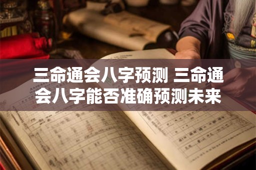 三命通会八字预测 三命通会八字能否准确预测未来