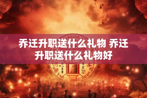 乔迁升职送什么礼物 乔迁升职送什么礼物好