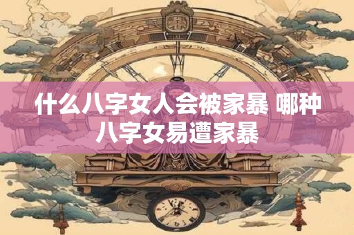 什么八字女人会被家暴 哪种八字女易遭家暴