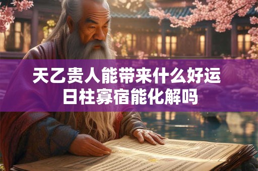 天乙贵人能带来什么好运 日柱寡宿能化解吗