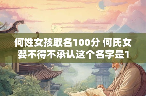 何姓女孩取名100分 何氏女婴不得不承认这个名字是100分的吗 何姓女孩取名100分 何氏女婴不得不承认这个名字是100分的吗