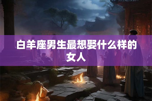 白羊座男生最想娶什么样的女人