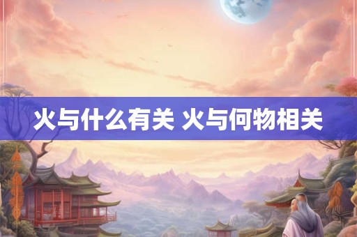 火与什么有关 火与何物相关