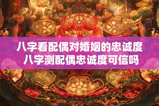 八字看配偶对婚姻的忠诚度 八字测配偶忠诚度可信吗