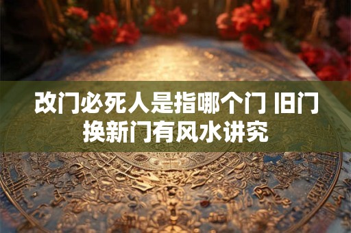 改门必死人是指哪个门 旧门换新门有风水讲究
