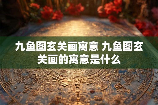 九鱼图玄关画寓意 九鱼图玄关画的寓意是什么