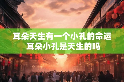 耳朵天生有一个小孔的命运 耳朵小孔是天生的吗