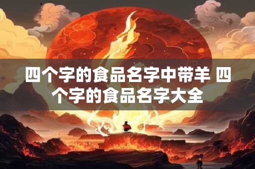 四个字的食品名字中带羊 四个字的食品名字大全