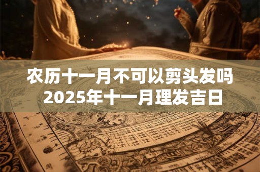 农历十一月不可以剪头发吗 2025年十一月理发吉日