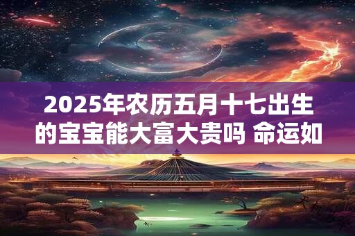 2026年农历五月十七出生的宝宝能大富大贵吗 命运如何 2026年农历五月十七出生的宝宝能大富大贵吗 命运如何
