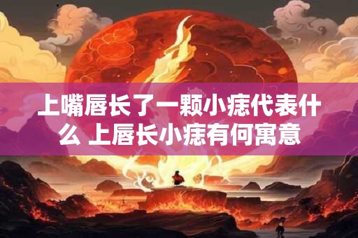 上嘴唇长了一颗小痣代表什么 上唇长小痣有何寓意