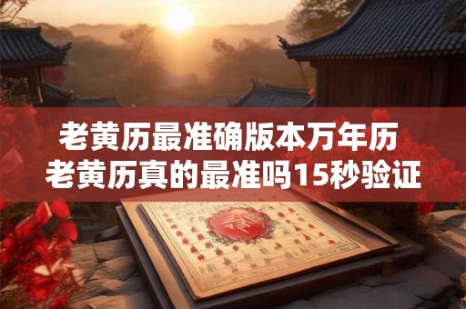 老黄历最准确版本万年历 老黄历真的最准吗15秒验证结果