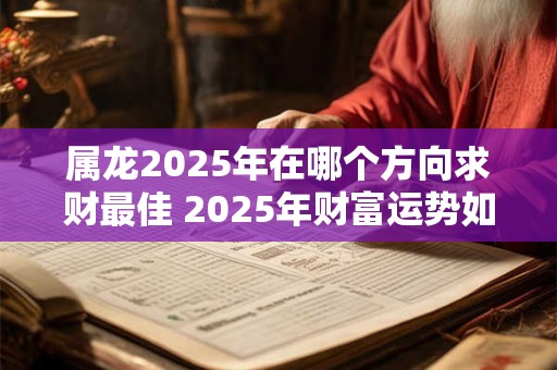 属龙2025年在哪个方向求财最佳 2025年财富运势如何