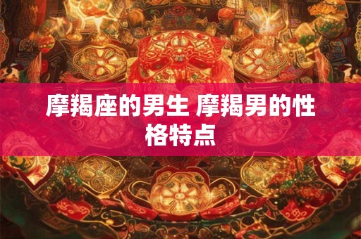 摩羯座的男生 摩羯男的性格特点