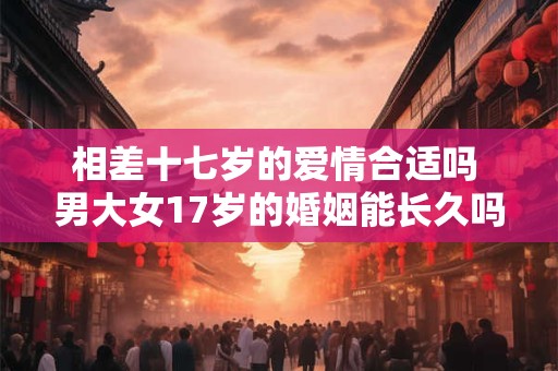 相差十七岁的爱情合适吗 男大女17岁的婚姻能长久吗